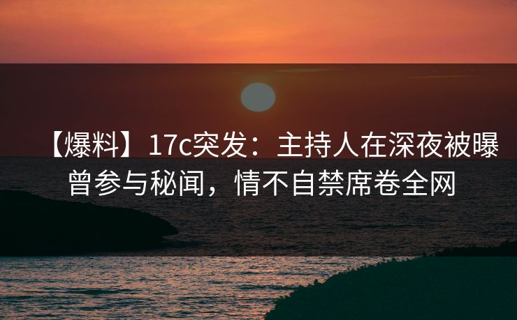 【爆料】17c突发：主持人在深夜被曝曾参与秘闻，情不自禁席卷全网