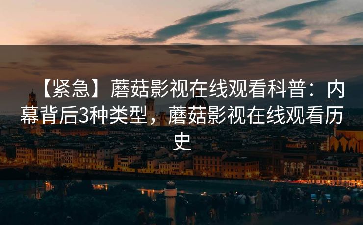 【紧急】蘑菇影视在线观看科普：内幕背后3种类型，蘑菇影视在线观看历史