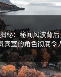 17c深度揭秘：秘闻风波背后，网红在机场贵宾室的角色彻底令人意外