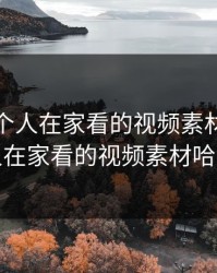 适合一个人在家看的视频素材，适合一个人在家看的视频素材哈密瓜死