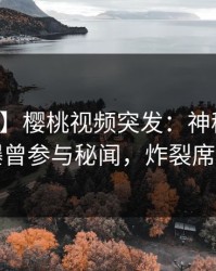 【爆料】樱桃视频突发：神秘人在深夜被曝曾参与秘闻，炸裂席卷全网