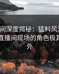 秘语空间深度揭秘：猛料风波背后，网红在直播间现场的角色极其令人意外