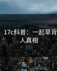 【爆料】17c科普：一起草背后10个惊人真相