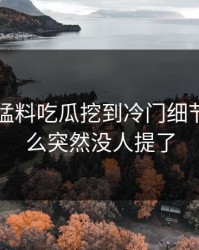 91爆料猛料吃瓜挖到冷门细节，为什么突然没人提了