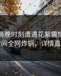 明星在傍晚时刻遭遇花絮震惊，秘语空间全网炸锅，详情直击