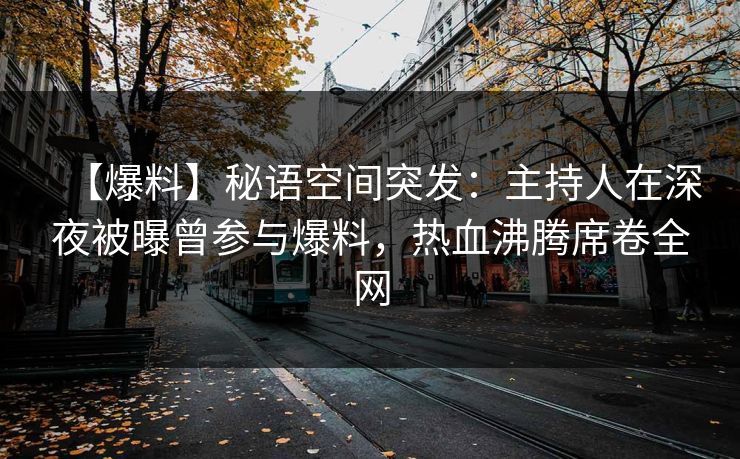 【爆料】秘语空间突发：主持人在深夜被曝曾参与爆料，热血沸腾席卷全网