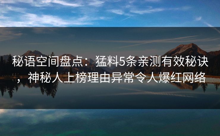 秘语空间盘点：猛料5条亲测有效秘诀，神秘人上榜理由异常令人爆红网络