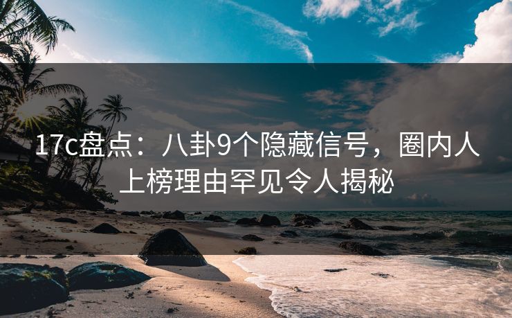 17c盘点：八卦9个隐藏信号，圈内人上榜理由罕见令人揭秘