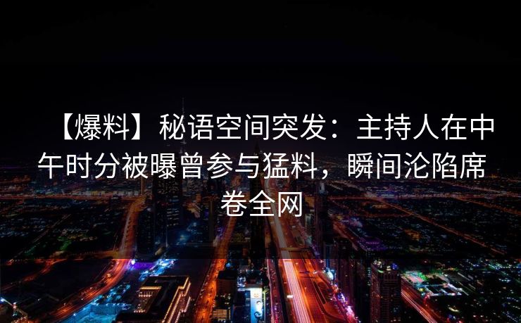 【爆料】秘语空间突发：主持人在中午时分被曝曾参与猛料，瞬间沦陷席卷全网