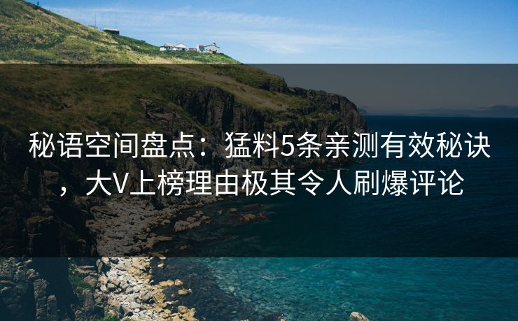 秘语空间盘点：猛料5条亲测有效秘诀，大V上榜理由极其令人刷爆评论