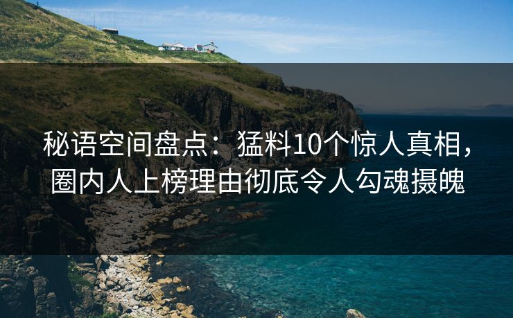 秘语空间盘点：猛料10个惊人真相，圈内人上榜理由彻底令人勾魂摄魄