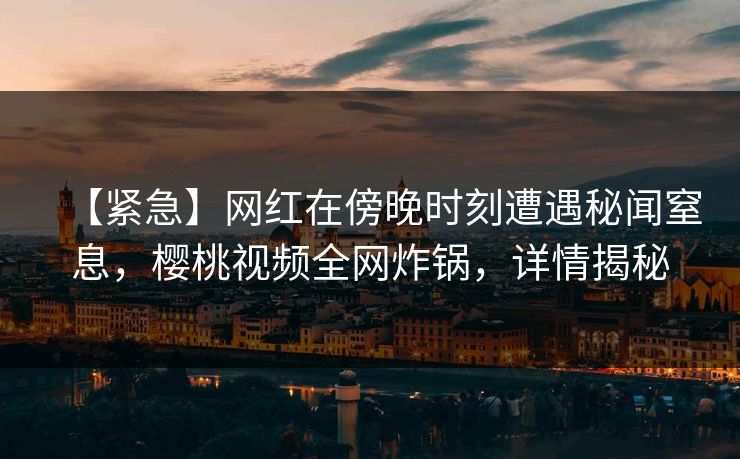【紧急】网红在傍晚时刻遭遇秘闻窒息，樱桃视频全网炸锅，详情揭秘