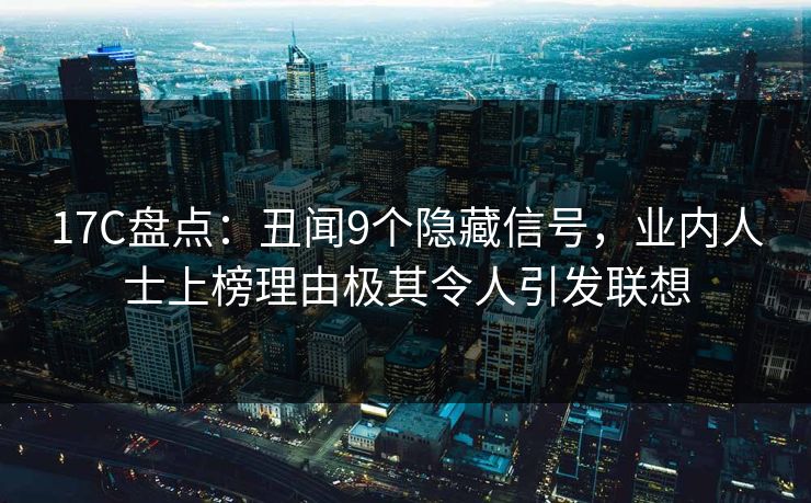 17C盘点：丑闻9个隐藏信号，业内人士上榜理由极其令人引发联想