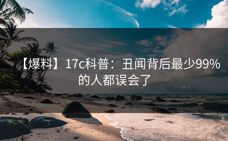 【爆料】17c科普：丑闻背后最少99%的人都误会了