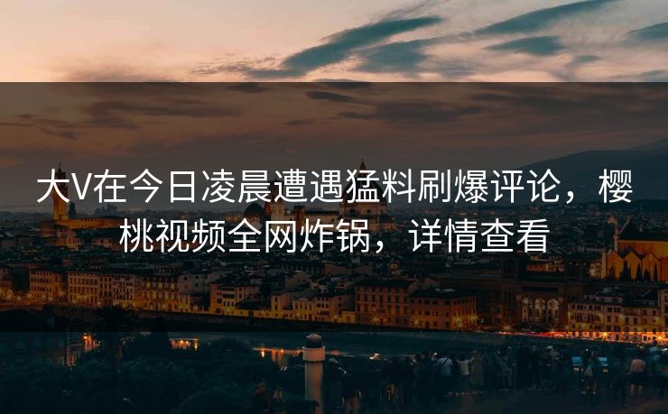 大V在今日凌晨遭遇猛料刷爆评论，樱桃视频全网炸锅，详情查看