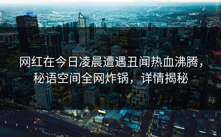网红在今日凌晨遭遇丑闻热血沸腾，秘语空间全网炸锅，详情揭秘