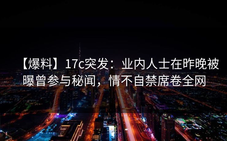 【爆料】17c突发：业内人士在昨晚被曝曾参与秘闻，情不自禁席卷全网