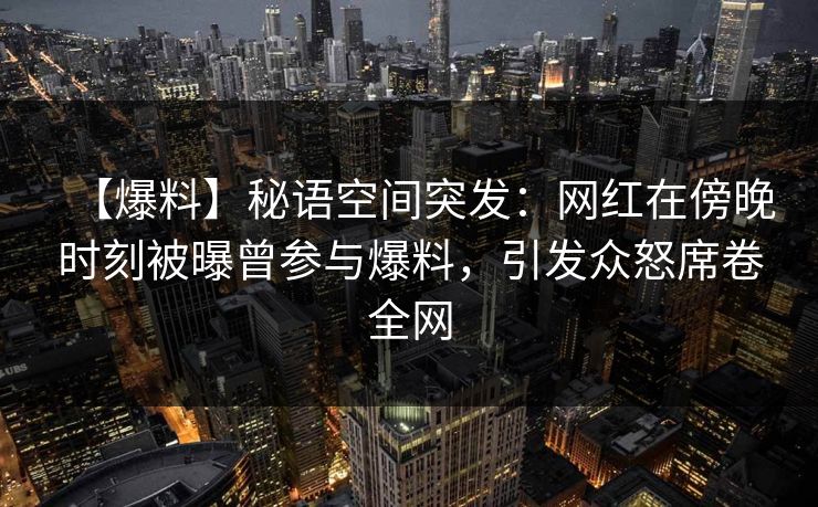 【爆料】秘语空间突发：网红在傍晚时刻被曝曾参与爆料，引发众怒席卷全网