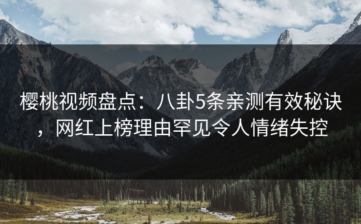 樱桃视频盘点：八卦5条亲测有效秘诀，网红上榜理由罕见令人情绪失控