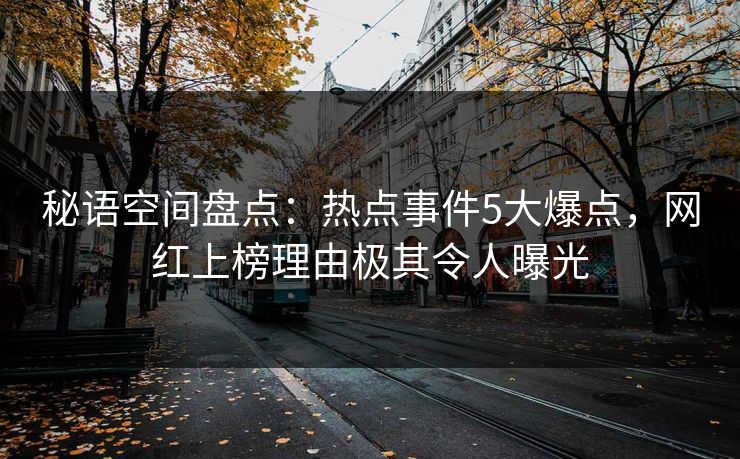 秘语空间盘点：热点事件5大爆点，网红上榜理由极其令人曝光