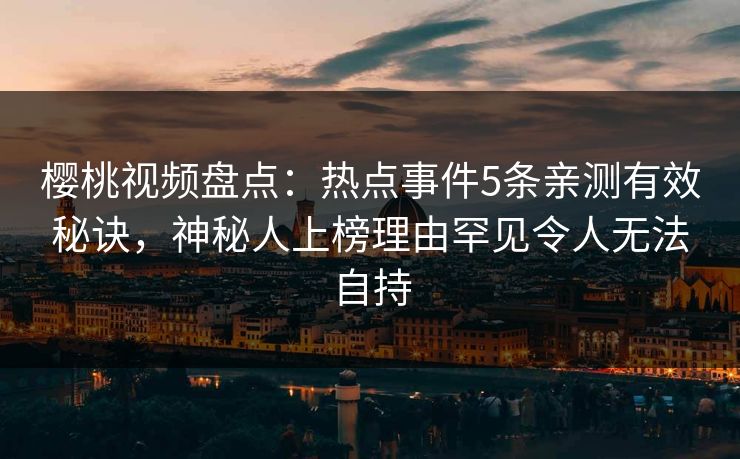 樱桃视频盘点：热点事件5条亲测有效秘诀，神秘人上榜理由罕见令人无法自持