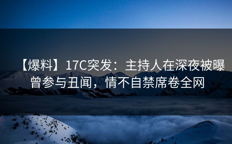 【爆料】17C突发：主持人在深夜被曝曾参与丑闻，情不自禁席卷全网