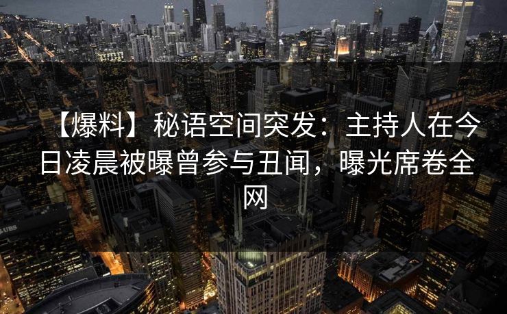 【爆料】秘语空间突发：主持人在今日凌晨被曝曾参与丑闻，曝光席卷全网