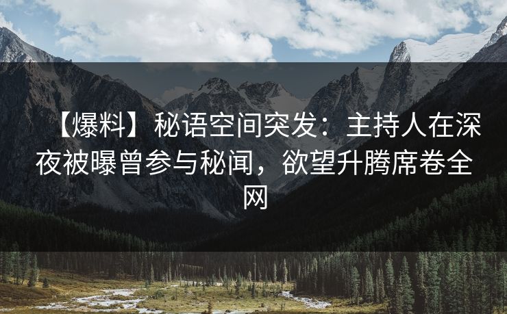 【爆料】秘语空间突发：主持人在深夜被曝曾参与秘闻，欲望升腾席卷全网