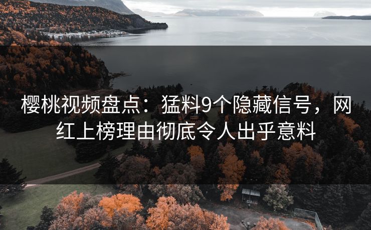 樱桃视频盘点：猛料9个隐藏信号，网红上榜理由彻底令人出乎意料