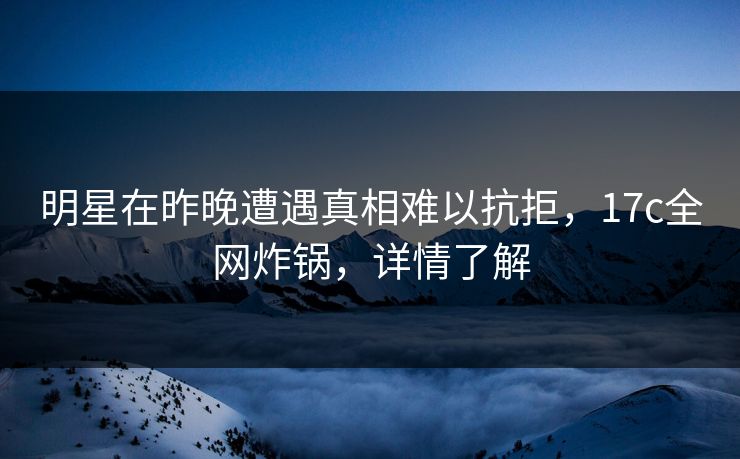 明星在昨晚遭遇真相难以抗拒，17c全网炸锅，详情了解