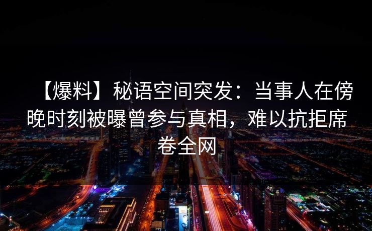 【爆料】秘语空间突发：当事人在傍晚时刻被曝曾参与真相，难以抗拒席卷全网