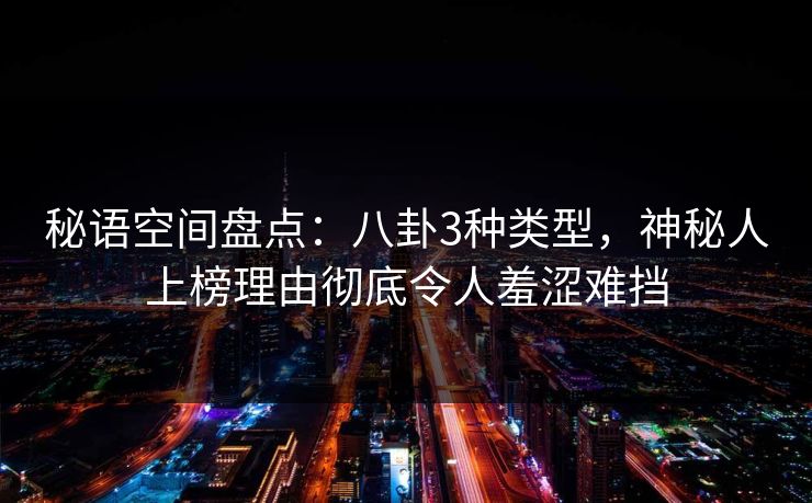 秘语空间盘点：八卦3种类型，神秘人上榜理由彻底令人羞涩难挡