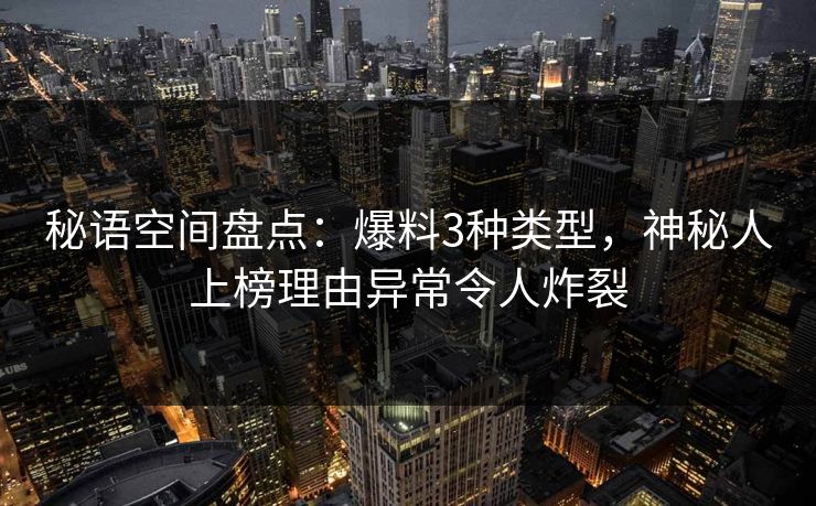秘语空间盘点：爆料3种类型，神秘人上榜理由异常令人炸裂