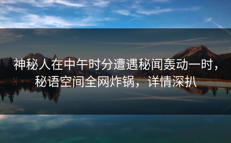 神秘人在中午时分遭遇秘闻轰动一时，秘语空间全网炸锅，详情深扒