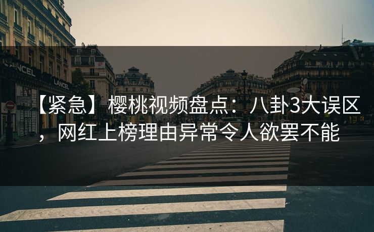 【紧急】樱桃视频盘点：八卦3大误区，网红上榜理由异常令人欲罢不能