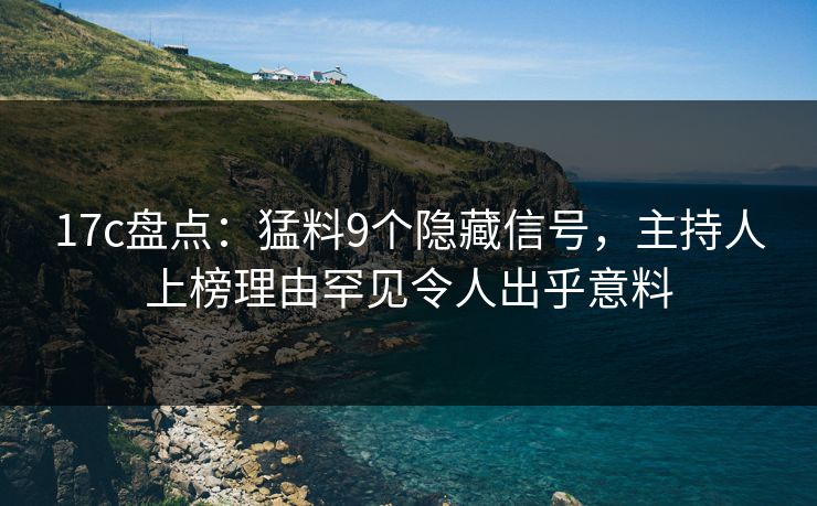 17c盘点：猛料9个隐藏信号，主持人上榜理由罕见令人出乎意料