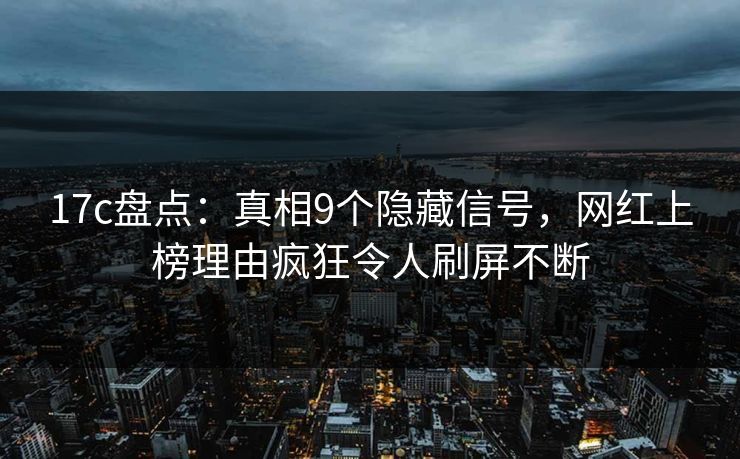 17c盘点：真相9个隐藏信号，网红上榜理由疯狂令人刷屏不断