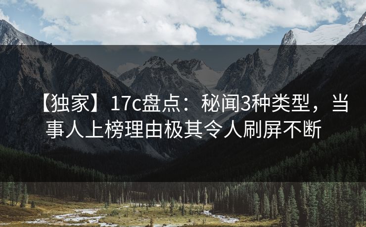【独家】17c盘点：秘闻3种类型，当事人上榜理由极其令人刷屏不断