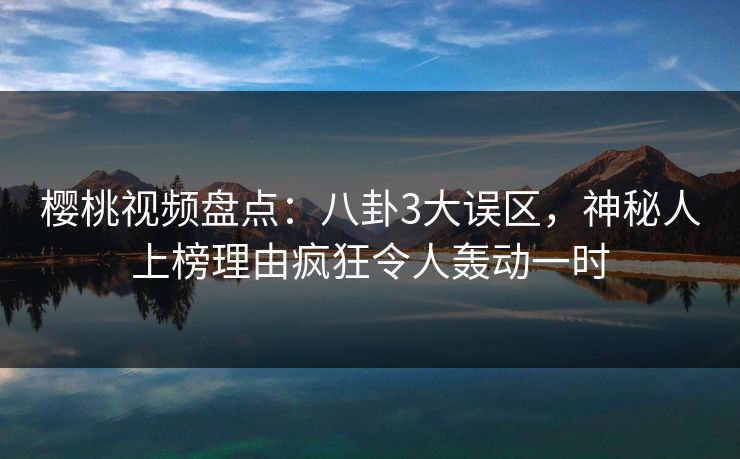樱桃视频盘点：八卦3大误区，神秘人上榜理由疯狂令人轰动一时