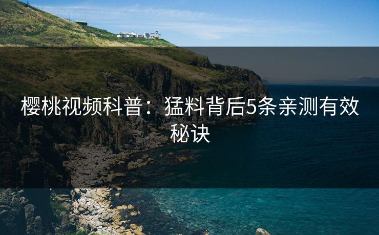 樱桃视频科普：猛料背后5条亲测有效秘诀
