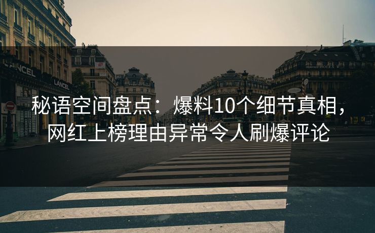 秘语空间盘点：爆料10个细节真相，网红上榜理由异常令人刷爆评论