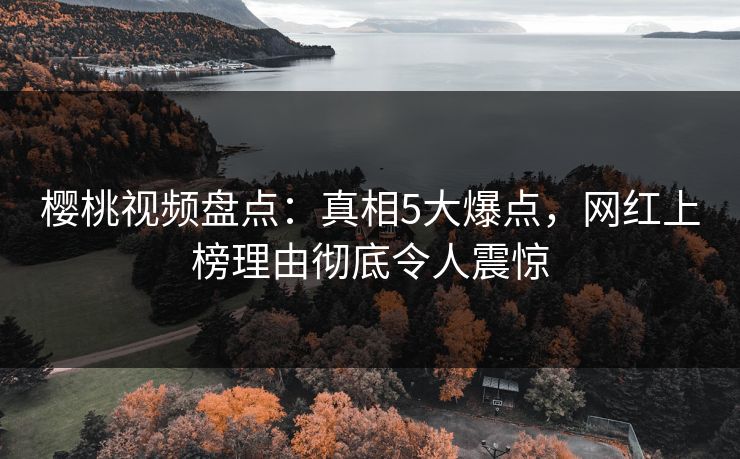 樱桃视频盘点：真相5大爆点，网红上榜理由彻底令人震惊