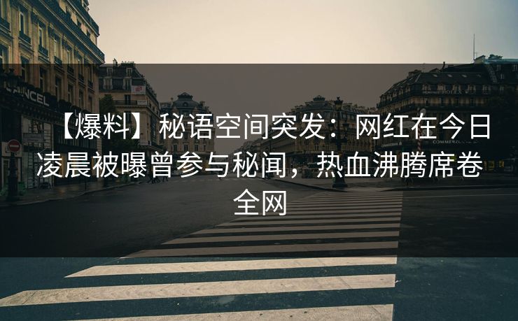 【爆料】秘语空间突发：网红在今日凌晨被曝曾参与秘闻，热血沸腾席卷全网