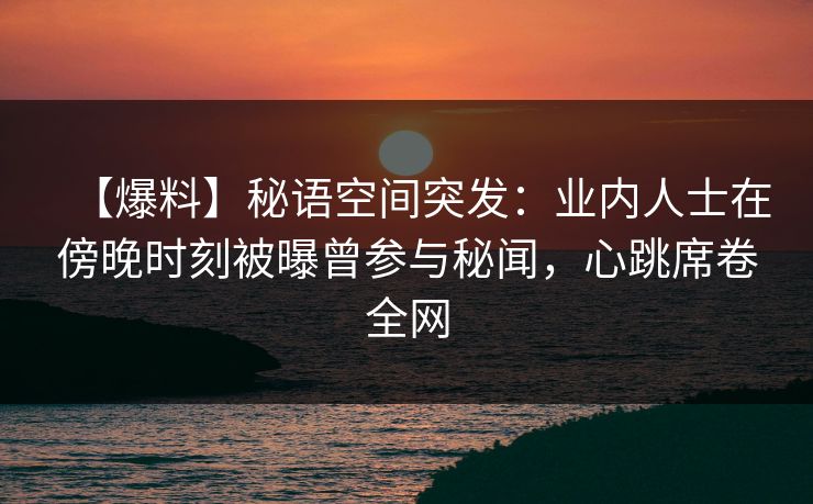 【爆料】秘语空间突发：业内人士在傍晚时刻被曝曾参与秘闻，心跳席卷全网