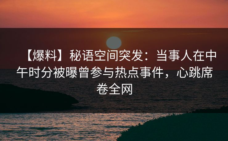 【爆料】秘语空间突发：当事人在中午时分被曝曾参与热点事件，心跳席卷全网