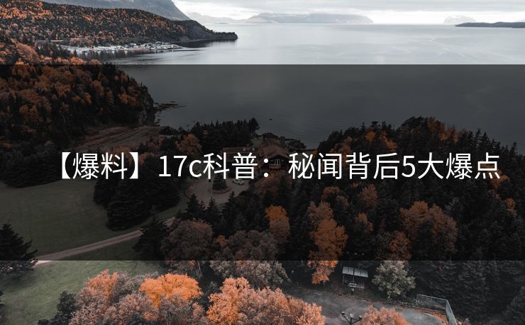 【爆料】17c科普：秘闻背后5大爆点
