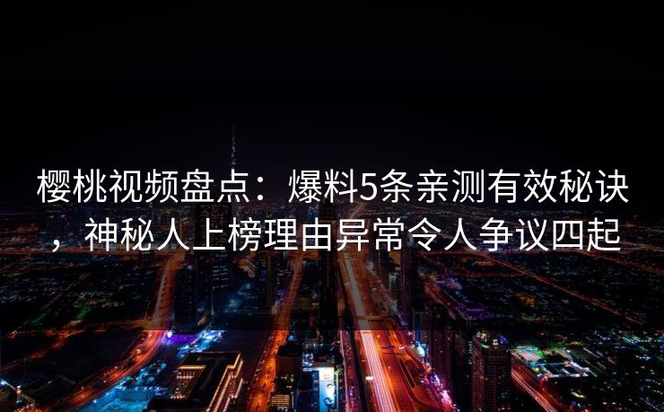 樱桃视频盘点：爆料5条亲测有效秘诀，神秘人上榜理由异常令人争议四起