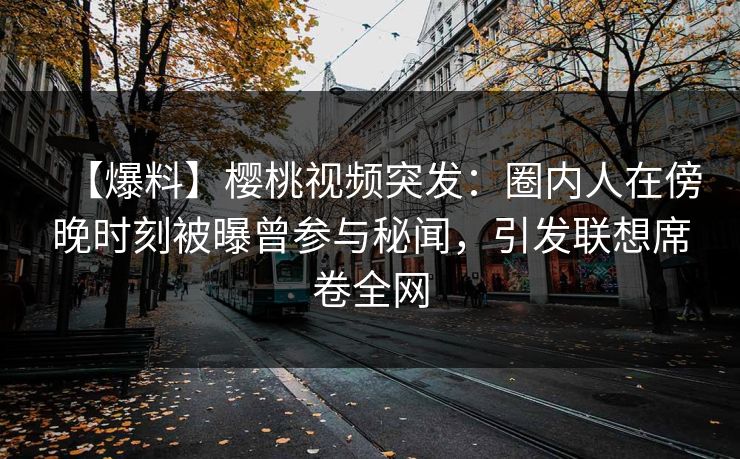 【爆料】樱桃视频突发：圈内人在傍晚时刻被曝曾参与秘闻，引发联想席卷全网