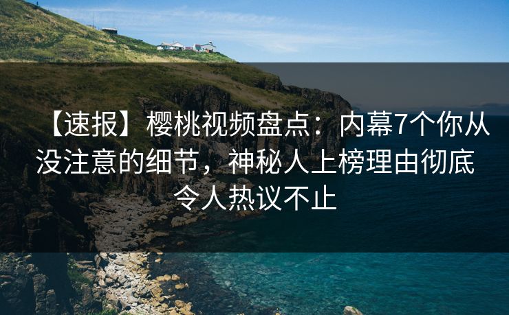 【速报】樱桃视频盘点：内幕7个你从没注意的细节，神秘人上榜理由彻底令人热议不止