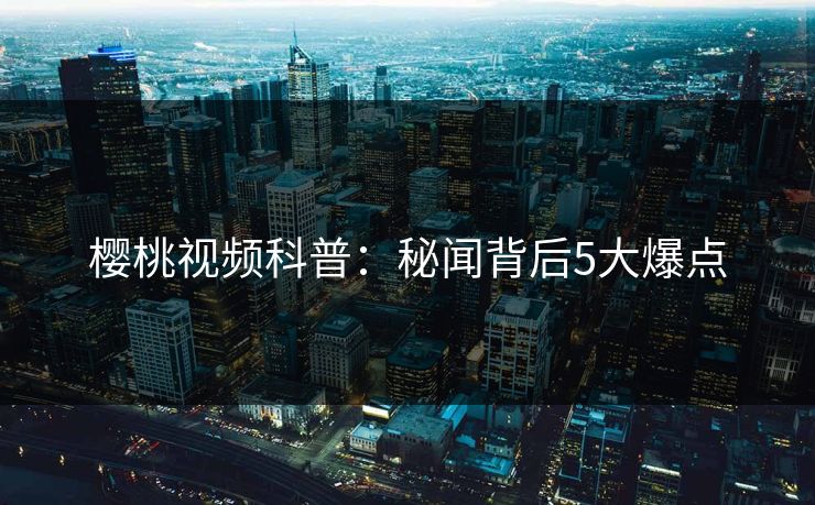 樱桃视频科普：秘闻背后5大爆点